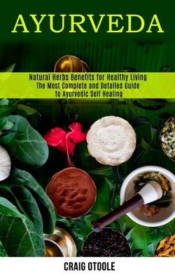 Ayurveda: The Most Complete and Detailed Guide to Ayurvedic Self Healing (Natural Herbs Benefits for Healthy Living) Cover Image