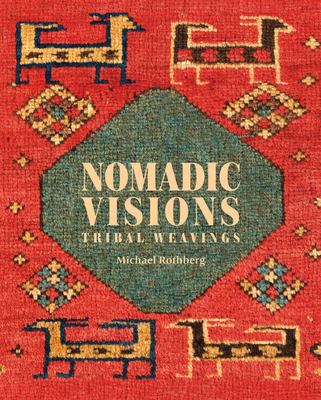 Nomadic Visions: Tribal Weavings from Persia and the Caucasus By Michael Rothberg Cover Image