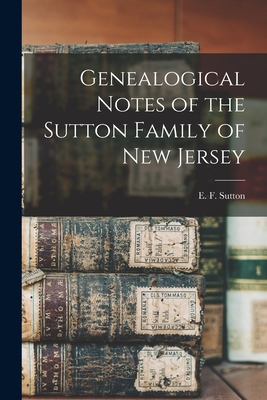 Genealogical Notes of the Sutton Family of New Jersey By E. F. (Edward Forrester) B. Sutton (Created by) Cover Image