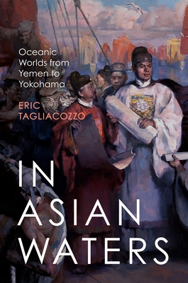 In Asian Waters: Oceanic Worlds from Yemen to Yokohama By Eric Tagliacozzo Cover Image
