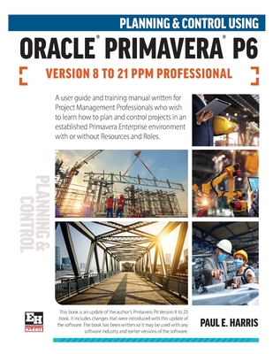 Planning and Control Using Oracle Primavera P6 Versions 8 to 21 PPM Professional By Paul E. Harris Cover Image