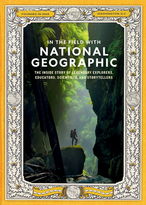 In the Field With National Geographic: The Inside Story of Legendary Explorers, Educators, Scientists, and Storytellers