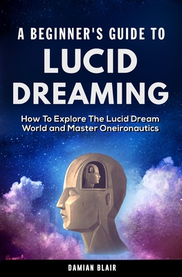 A Beginner's Guide To Lucid Dreaming: How To Explore the Lucid Dream World and Master Oneironautics By Damian Blair Cover Image
