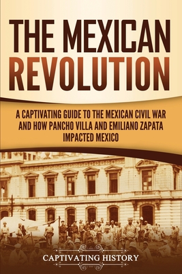 The Mexican Revolution: A Captivating Guide to the Mexican Civil War and How Pancho Villa and Emiliano Zapata Impacted Mexico By Captivating History Cover Image