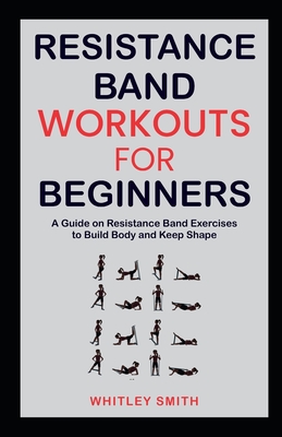 Resistance Band Workouts for Beginners: A Guide on Resistance Band Exercises  to Build Body and Keep Shape (Paperback)
