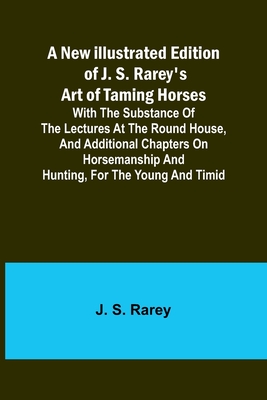 A New Illustrated Edition of J. S. Rarey's Art of Taming Horses; With the Substance of the Lectures at the Round House, and Additional Chapters on Hor By J. S. Rarey Cover Image