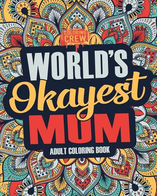 Worlds Okayest Mum: A Snarky, Irreverent & Funny Mum Coloring Book for Adults (Funny Gifts for Mum #1)