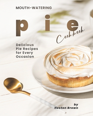 Mouth-watering Pie Cookbook: Delicious Pie Recipes for Every Occasion By Heston Brown Cover Image
