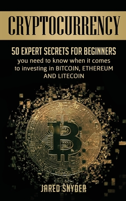 Cryptocurrency: 50 Expert Secrets for Beginners You Need to Know When It Comes to Investing in Bitcoing, Ethereum AND LIitecoin By Jared Snyder Cover Image