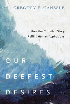 Our Deepest Desires: How the Christian Story Fulfills Human Aspirations Cover Image
