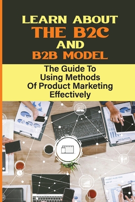 Learn About The B2C And B2B Model: The Guide To Using Methods Of Product Marketing Effectively: Getting New Customers Cover Image