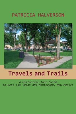 Travels and Trails: A Historical Tour Guide to West Las Vegas and Montezuma, New Mexico By Patricia Halverson Cover Image
