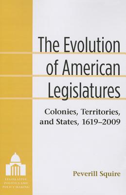 The Evolution of American Legislatures: Colonies, Territories, and States, 1619-2009 (Legislative Politics And Policy Making) By Peverill Squire Cover Image