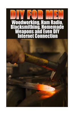 DIY For Men: Woodworking, Ham Radio, Blacksmithing, Homemade Weapons and Even DIY Internet Connection: (DIY Projects For Home, Wood By Anna Marshall, Alex Castle, Jordan Micheal Cover Image