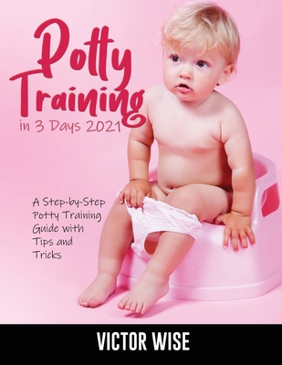 Potty Training in 3 Days 2021: A Step-by-Step Potty Training Guide With Tips and Tricks By Victor Wise Cover Image