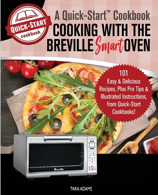 Cooking with the Breville Smart Oven, A Quick-Start Cookbook: 101 Easy and Delicious Recipes, plus Pro Tips and Illustrated Instructions, from Quick-S By Tara Adams Cover Image