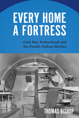 Every Home a Fortress: Cold War Fatherhood and the Family Fallout Shelter (Culture and Politics in the Cold War and Beyond) Cover Image