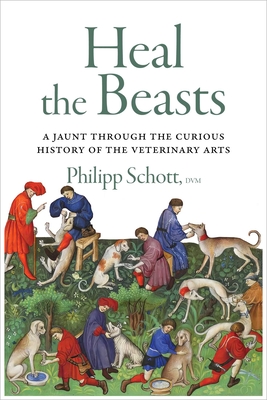 Heal the Beasts: A Jaunt Through the Curious History of the Veterinary Arts By Philipp Schott, DVM Cover Image