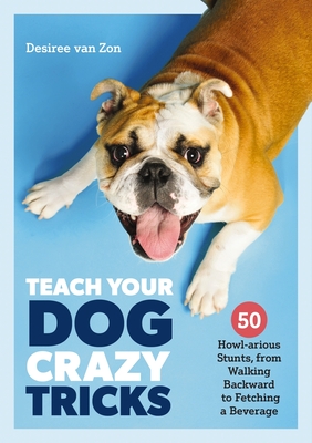 Teach Your Dog Crazy Tricks: 50 Howl-arious Stunts From Walking Backwards to Fetching a Beverage Cover Image