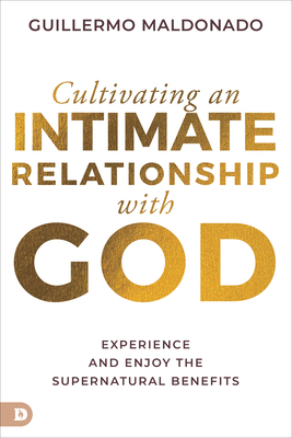 Cultivating an Intimate Relationship with God: Experience and Enjoy the Supernatural Benefits By Guillermo Maldonado Cover Image