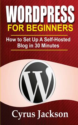 WordPress For Beginners: How To Set Up A Self-Hosted Blog In 30 Minutes By Cyrus Jackson Cover Image