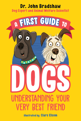 A First Guide to Dogs: Understanding Your Very Best Friend By Dr. John Bradshaw, Clare Elsom (Illustrator) Cover Image