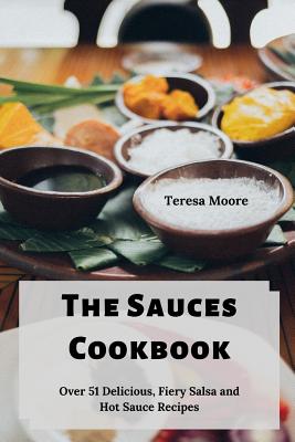 The Sauces Cookbook: Over 51 Delicious, Fiery Salsa and Hot Sauce Recipes By Teresa Moore Cover Image