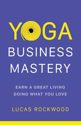 Yoga Business Mastery: Earn a Great Living Doing What You Love By Lucas Rockwood Cover Image