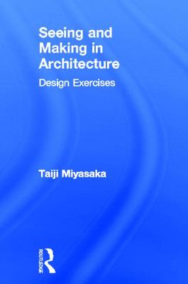 Seeing and Making in Architecture: Design Exercises By Taiji Miyasaka Cover Image