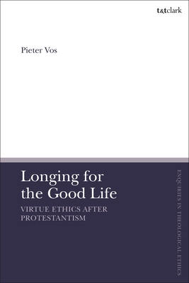 Longing for the Good Life: Virtue Ethics After Protestantism (T&t Clark Enquiries in Theological Ethics) By Pieter Vos, Brian Brock (Editor), Susan F. Parsons (Editor) Cover Image