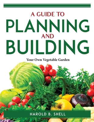 A Guide to Planning and Building: Your Own Vegetable Garden By Harold B Shell Cover Image