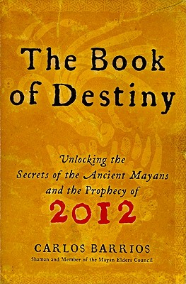 The Book of Destiny: Unlocking the Secrets of the Ancient Mayans and the Prophecy of 2012 By Carlos Barrios Cover Image