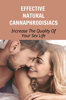 Effective Natural Cannaphrodisiacs: Increase The Quality Of Your Sex Life: Use Cannabis For Better Sex