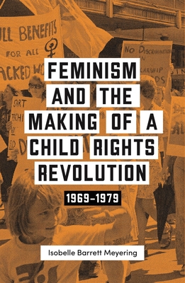 Feminism and the Making of a Child Rights Revolution: 1969-1979 By Isobella Barrett Meyering Cover Image