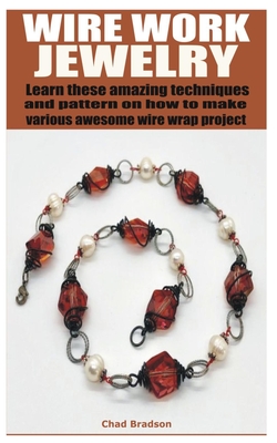 Wire Work Jewelry: Learn these amazing techniques and pattern on how to make various awesome wire wrap project By Chad Bradson Cover Image