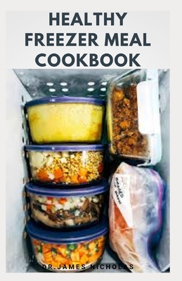 Healthy Freezer Meal Cookbook: Delicious Freezer Meal Recipes Includes Tips To Help You Plan Ahead, Save Time, And Stay Healthy Cover Image