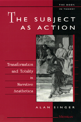 The Subject as Action: Transformation and Totality in Narrative Aesthetics (The Body, In Theory: Histories Of Cultural Materialism)