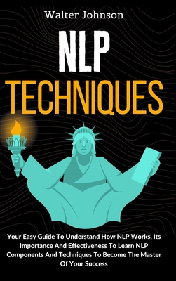 NLP Techniques: Your Easy Guide To Understand How NLP Works, Its Importance And Effectiveness To Learn NLP Components And Techniques T Cover Image