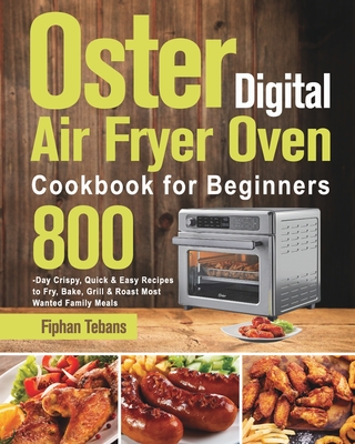 Oster Digital Air Fryer Oven Cookbook for Beginners: 800-Day Crispy, Quick & Easy Recipes to Fry, Bake, Grill & Roast Most Wanted Family Meals By Fiphan Tebans Cover Image