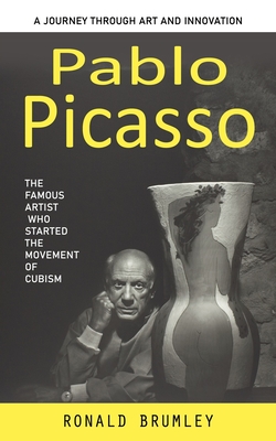 Pablo Picasso: A Journey Through Art and Innovation (The Famous Artist Who Started the Movement of Cubism) Cover Image