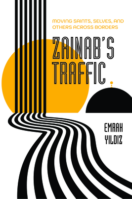 Zainab’s Traffic: Moving Saints, Selves, and Others across Borders (Atelier: Ethnographic Inquiry in the Twenty-First Century #16)