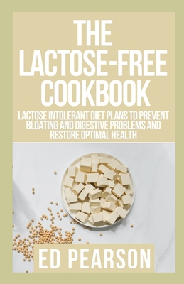 The Lactose-Free Cookbook: Lactose Intolerant Diet Plans to Prevent Bloating and Digestive problems and Restore Optimal Health By Ed Pearson Cover Image