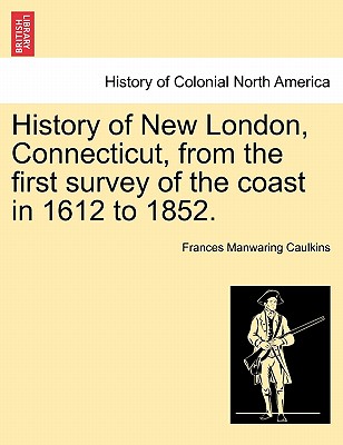 History of New London, Connecticut, from the first survey of the coast in 1612 to 1852. By Frances Manwaring Caulkins Cover Image