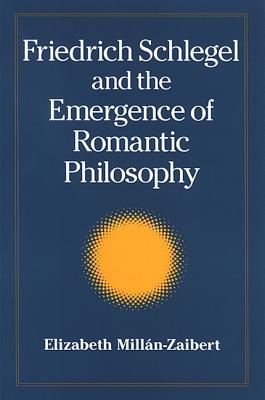 Friedrich Schlegel and the Emergence of Romantic Philosophy (Suny Series) By Elizabeth Millán Cover Image