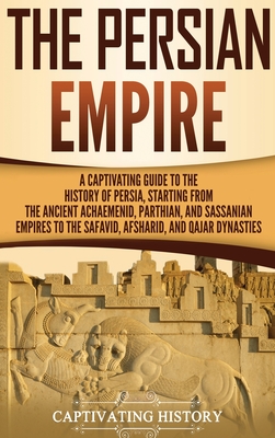 The Persian Empire: A Captivating Guide to the History of Persia, Starting from the Ancient Achaemenid, Parthian, and Sassanian Empires to Cover Image