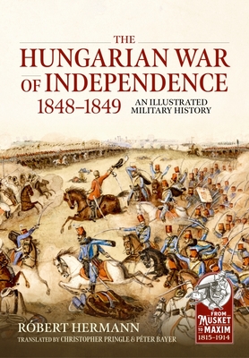 The Hungarian War of Independence 1848-1849: An Illustrated Military History (From Musket to Maxim 1815-1914)