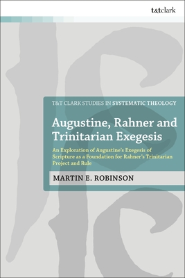 Augustine, Rahner, and Trinitarian Exegesis: An Exploration of Augustine's Exegesis of Scripture as a Foundation for Rahner's Trinitarian Project and (T&t Clark Studies in Systematic Theology)