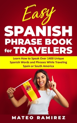 Easy Spanish Phrase Book for Travelers: Learn How to Speak Over 1400 Unique Spanish Words and Phrases While Traveling Spain and South America Cover Image