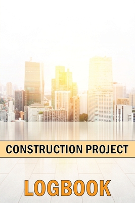 Construction Project Logbook: Construction Management Project Site Tracker to Record Workforce, Tasks, Schedules, Construction Daily Report and Many Cover Image