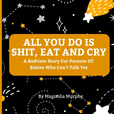 All You Do Is Shit, Eat and Cry: A Bedtime Story For Parents Of Babies Who Can't Talk Yet Cover Image